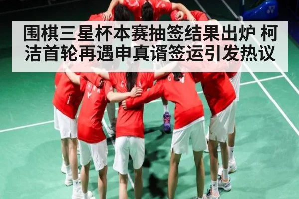 围棋三星杯本赛抽签结果出炉 柯洁首轮再遇申真谞签运引发热议