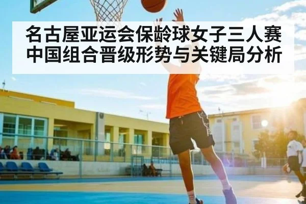 名古屋亚运会保龄球女子三人赛中国组合晋级形势与关键局分析