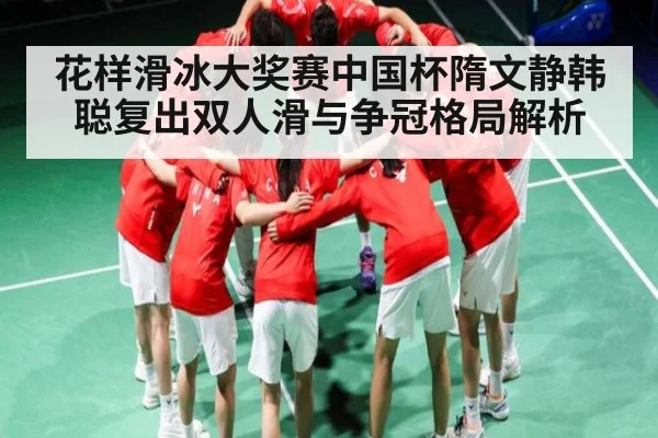花样滑冰大奖赛中国杯隋文静韩聪复出双人滑与争冠格局解析 - kaiyun