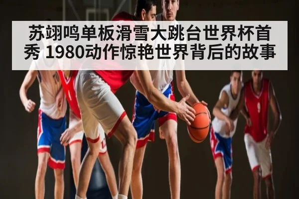 苏翊鸣单板滑雪大跳台世界杯首秀 1980动作惊艳世界背后的故事 | kaiyun
