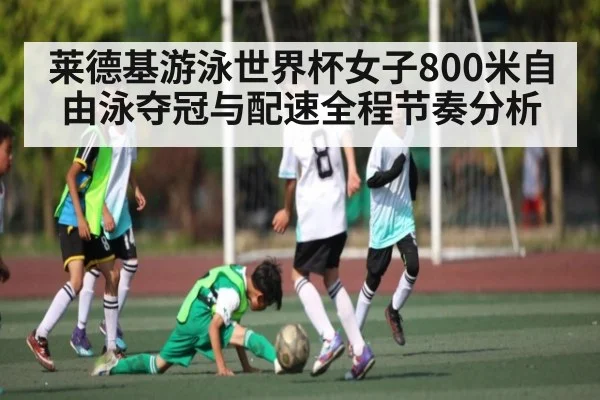 莱德基游泳世界杯女子800米自由泳夺冠与配速全程节奏分析 - kaiyun