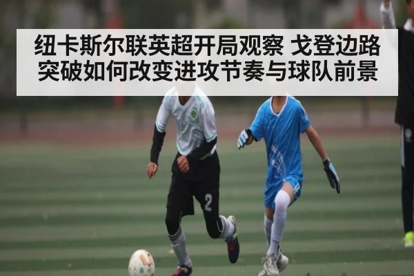 纽卡斯尔联英超开局观察 戈登边路突破如何改变进攻节奏与球队前景 - kaiyun