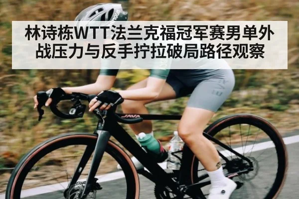 林诗栋WTT法兰克福冠军赛男单外战压力与反手拧拉破局路径观察 - kaiyun