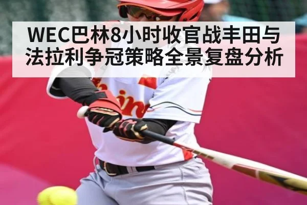 WEC巴林8小时收官战丰田与法拉利争冠策略全景复盘分析 - kaiyun